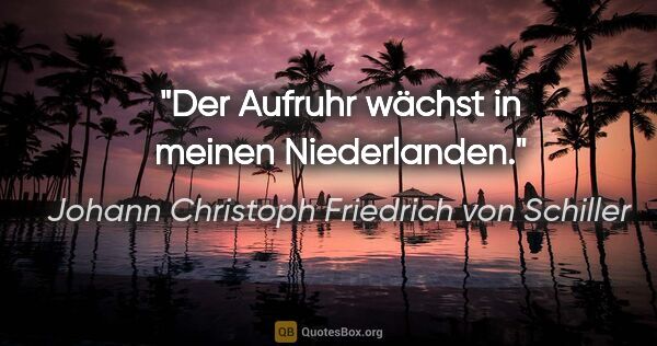 Johann Christoph Friedrich von Schiller Zitat: "Der Aufruhr wächst in meinen Niederlanden."
