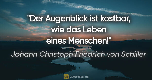 Johann Christoph Friedrich von Schiller Zitat: "Der Augenblick ist kostbar, wie das Leben eines Menschen!"