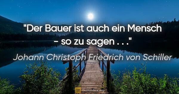Johann Christoph Friedrich von Schiller Zitat: "Der Bauer ist auch ein Mensch - so zu sagen . . ."