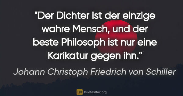 Johann Christoph Friedrich von Schiller Zitat: "Der Dichter ist der einzige wahre Mensch, und der beste..."