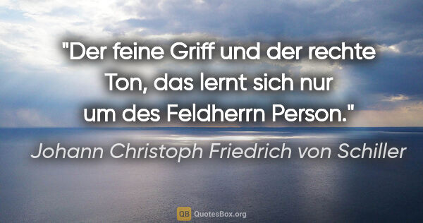 Johann Christoph Friedrich von Schiller Zitat: "Der feine Griff und der rechte Ton, das lernt sich nur um des..."