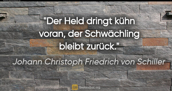 Johann Christoph Friedrich von Schiller Zitat: "Der Held dringt kühn voran, der Schwächling bleibt zurück."