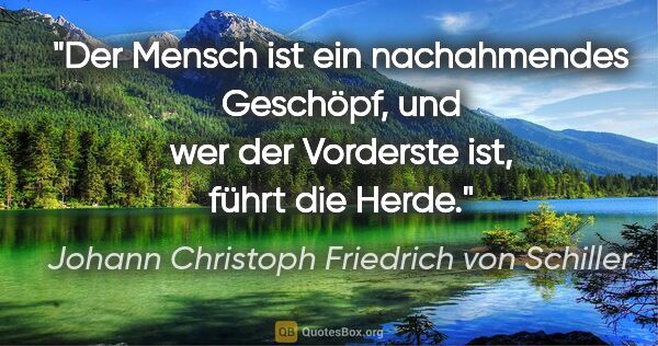 Johann Christoph Friedrich von Schiller Zitat: "Der Mensch ist ein nachahmendes Geschöpf, und wer der..."