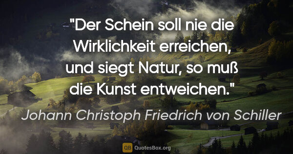 Johann Christoph Friedrich von Schiller Zitat: "Der Schein soll nie die Wirklichkeit erreichen, und siegt..."