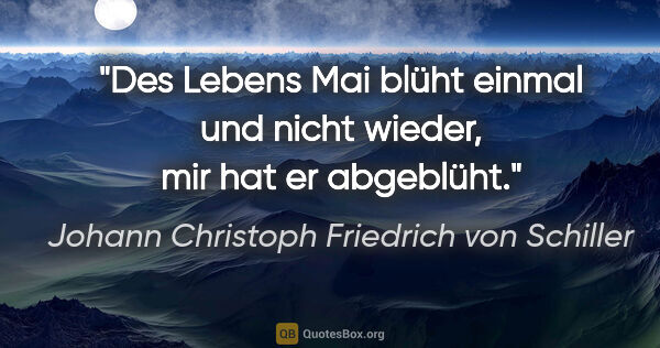 Johann Christoph Friedrich von Schiller Zitat: "Des Lebens Mai blüht einmal und nicht wieder, mir hat er..."