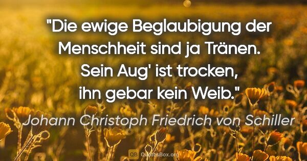 Johann Christoph Friedrich von Schiller Zitat: "Die ewige Beglaubigung der Menschheit sind ja Tränen. Sein..."