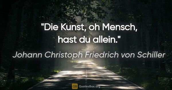 Johann Christoph Friedrich von Schiller Zitat: "Die Kunst, oh Mensch, hast du allein."