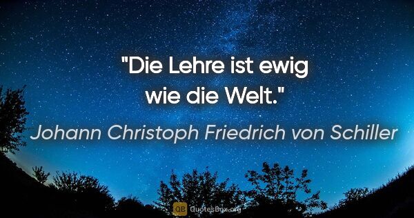 Johann Christoph Friedrich von Schiller Zitat: "Die Lehre ist ewig wie die Welt."