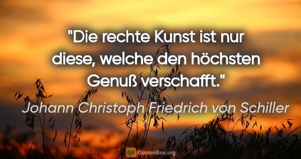 Johann Christoph Friedrich von Schiller Zitat: "Die rechte Kunst ist nur diese, welche den höchsten Genuß..."
