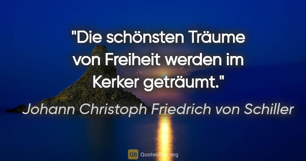 Johann Christoph Friedrich von Schiller Zitat: "Die schönsten Träume von Freiheit werden im Kerker geträumt."