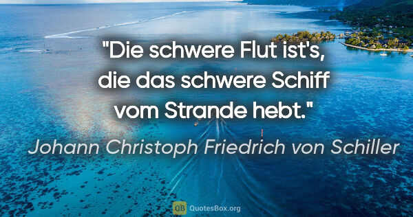 Johann Christoph Friedrich von Schiller Zitat: "Die schwere Flut ist's, die das schwere Schiff vom Strande hebt."