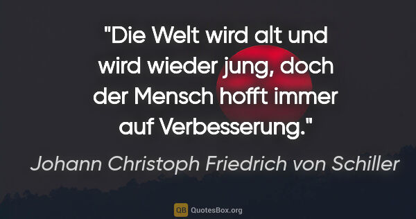 Johann Christoph Friedrich von Schiller Zitat: "Die Welt wird alt und wird wieder jung, doch der Mensch hofft..."