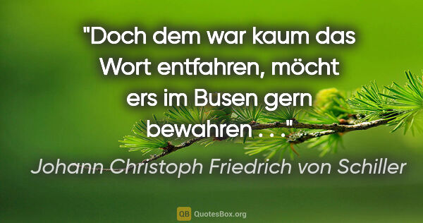 Johann Christoph Friedrich von Schiller Zitat: "Doch dem war kaum das Wort entfahren, möcht ers im Busen gern..."