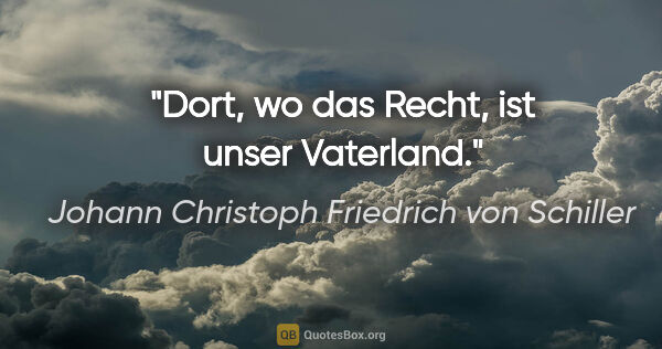 Johann Christoph Friedrich von Schiller Zitat: "Dort, wo das Recht, ist unser Vaterland."