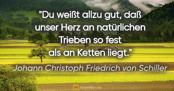 Johann Christoph Friedrich von Schiller Zitat: "Du weißt allzu gut, daß unser Herz an natürlichen Trieben so..."