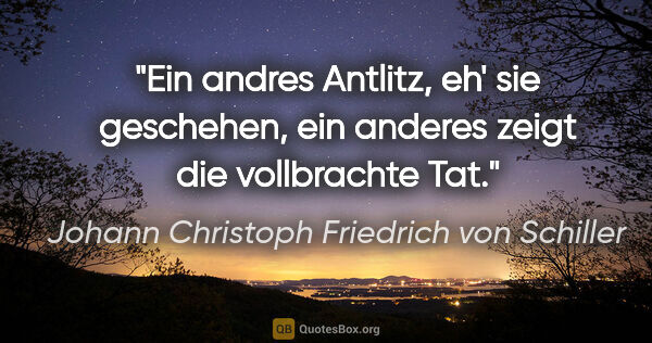 Johann Christoph Friedrich von Schiller Zitat: "Ein andres Antlitz, eh' sie geschehen, ein anderes zeigt die..."