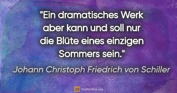 Johann Christoph Friedrich von Schiller Zitat: "Ein dramatisches Werk aber kann und soll nur die Blüte eines..."