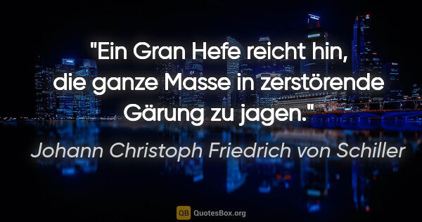 Johann Christoph Friedrich von Schiller Zitat: "Ein Gran Hefe reicht hin, die ganze Masse in zerstörende..."