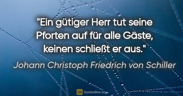 Johann Christoph Friedrich von Schiller Zitat: "Ein gütiger Herr tut seine Pforten auf für alle Gäste, keinen..."