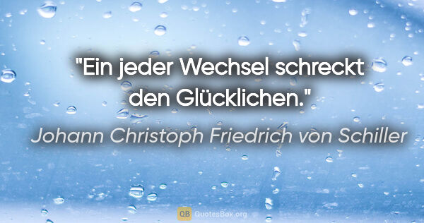 Johann Christoph Friedrich von Schiller Zitat: "Ein jeder Wechsel schreckt den Glücklichen."