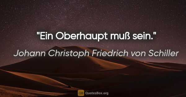 Johann Christoph Friedrich von Schiller Zitat: "Ein Oberhaupt muß sein."