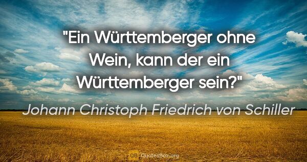 Johann Christoph Friedrich von Schiller Zitat: "Ein Württemberger ohne Wein, kann der ein Württemberger sein?"