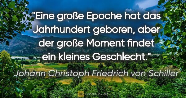 Johann Christoph Friedrich von Schiller Zitat: "Eine große Epoche hat das Jahrhundert geboren, aber der große..."