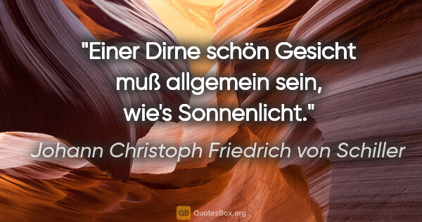 Johann Christoph Friedrich von Schiller Zitat: "Einer Dirne schön Gesicht muß allgemein sein, wie's Sonnenlicht."