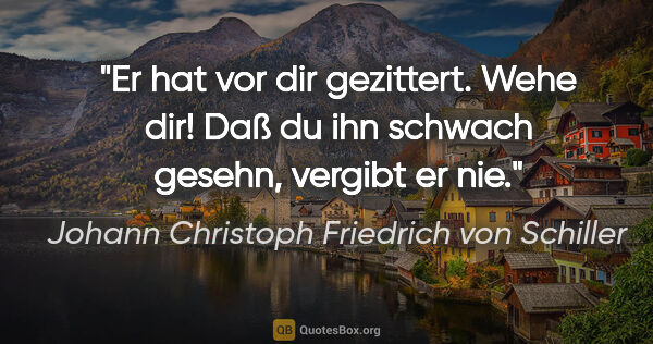 Johann Christoph Friedrich von Schiller Zitat: "Er hat vor dir gezittert. Wehe dir! Daß du ihn schwach gesehn,..."