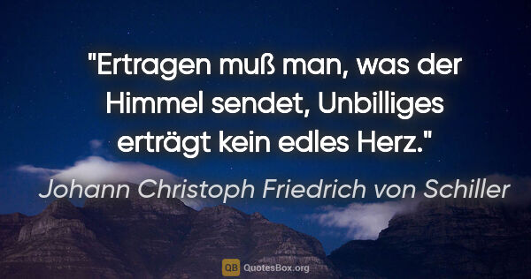Johann Christoph Friedrich von Schiller Zitat: "Ertragen muß man, was der Himmel sendet, Unbilliges erträgt..."
