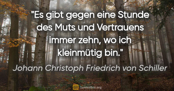 Johann Christoph Friedrich von Schiller Zitat: "Es gibt gegen eine Stunde des Muts und Vertrauens immer zehn,..."