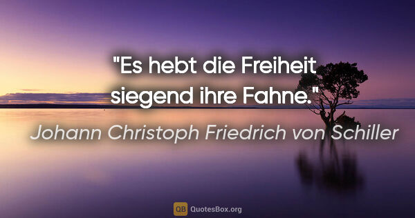 Johann Christoph Friedrich von Schiller Zitat: "Es hebt die Freiheit siegend ihre Fahne."