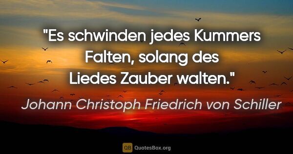 Johann Christoph Friedrich von Schiller Zitat: "Es schwinden jedes Kummers Falten, solang des Liedes Zauber..."