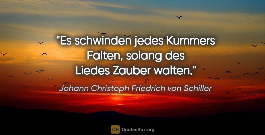 Johann Christoph Friedrich von Schiller Zitat: "Es schwinden jedes Kummers Falten, solang des Liedes Zauber..."