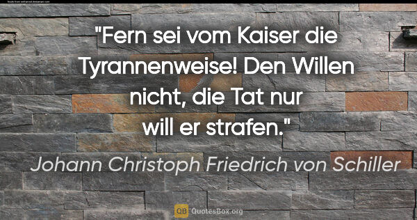 Johann Christoph Friedrich von Schiller Zitat: "Fern sei vom Kaiser die Tyrannenweise! Den Willen nicht, die..."
