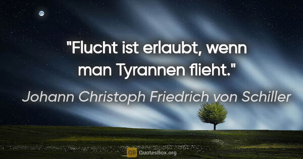 Johann Christoph Friedrich von Schiller Zitat: "Flucht ist erlaubt, wenn man Tyrannen flieht."