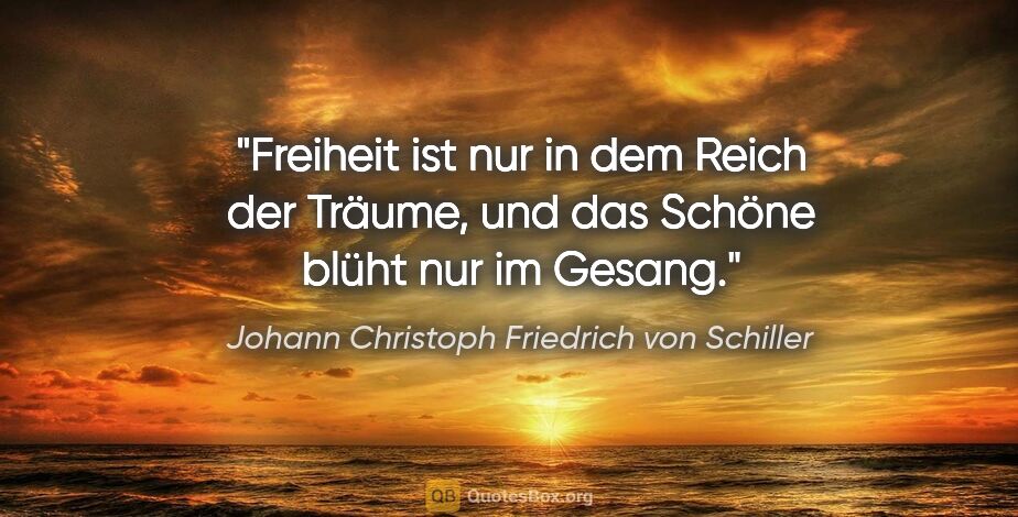Johann Christoph Friedrich von Schiller Zitat: "Freiheit ist nur in dem Reich der Träume, und das Schöne blüht..."