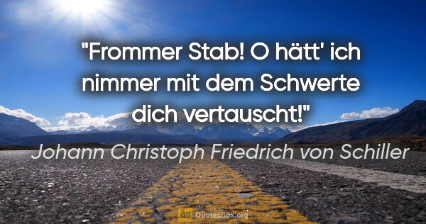 Johann Christoph Friedrich von Schiller Zitat: "Frommer Stab! O hätt' ich nimmer mit dem Schwerte dich..."