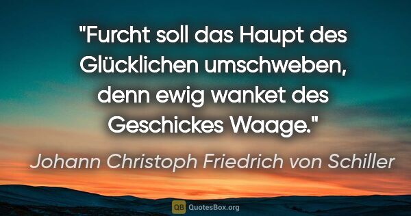 Johann Christoph Friedrich von Schiller Zitat: "Furcht soll das Haupt des Glücklichen umschweben, denn ewig..."