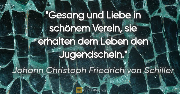 Johann Christoph Friedrich von Schiller Zitat: "Gesang und Liebe in schönem Verein, sie erhalten dem Leben den..."