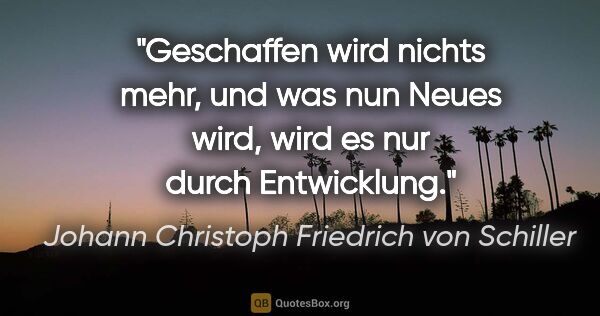 Johann Christoph Friedrich von Schiller Zitat: "Geschaffen wird nichts mehr, und was nun Neues wird, wird es..."