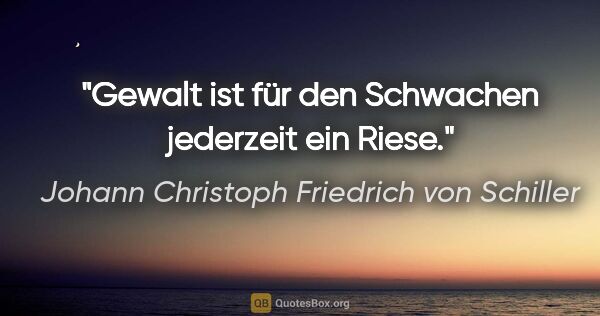 Johann Christoph Friedrich von Schiller Zitat: "Gewalt ist für den Schwachen jederzeit ein Riese."