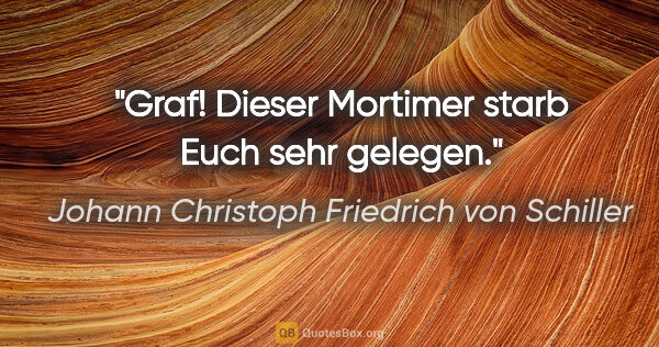 Johann Christoph Friedrich von Schiller Zitat: "Graf! Dieser Mortimer starb Euch sehr gelegen."
