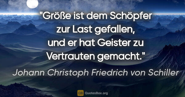Johann Christoph Friedrich von Schiller Zitat: "Größe ist dem Schöpfer zur Last gefallen, und er hat Geister..."