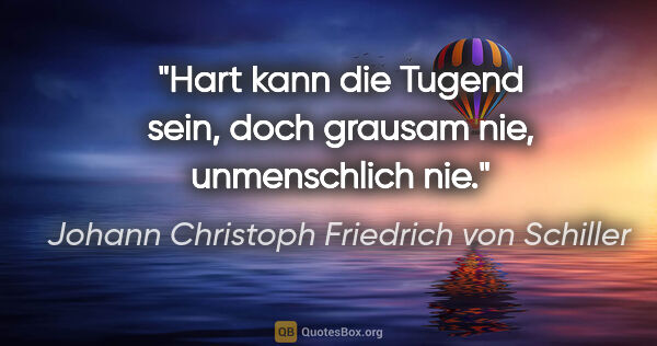 Johann Christoph Friedrich von Schiller Zitat: "Hart kann die Tugend sein, doch grausam nie, unmenschlich nie."