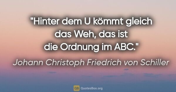 Johann Christoph Friedrich von Schiller Zitat: "Hinter dem U kömmt gleich das "Weh", das ist die Ordnung im ABC."