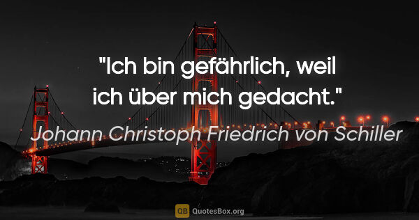 Johann Christoph Friedrich von Schiller Zitat: "Ich bin gefährlich, weil ich über mich gedacht."