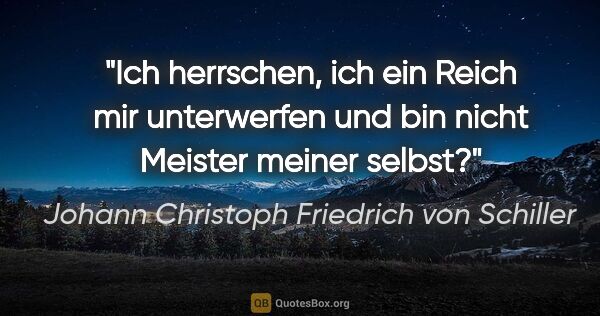 Johann Christoph Friedrich von Schiller Zitat: "Ich herrschen, ich ein Reich mir unterwerfen und bin nicht..."