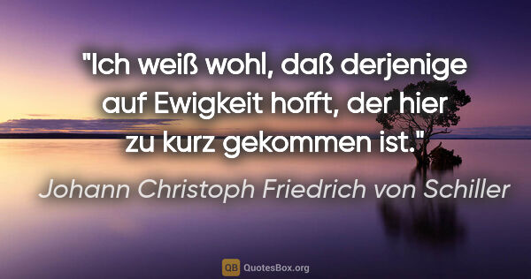 Johann Christoph Friedrich von Schiller Zitat: "Ich weiß wohl, daß derjenige auf Ewigkeit hofft, der hier zu..."