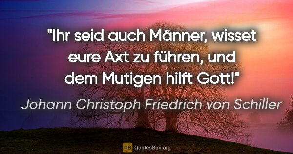 Johann Christoph Friedrich von Schiller Zitat: "Ihr seid auch Männer, wisset eure Axt zu führen, und dem..."